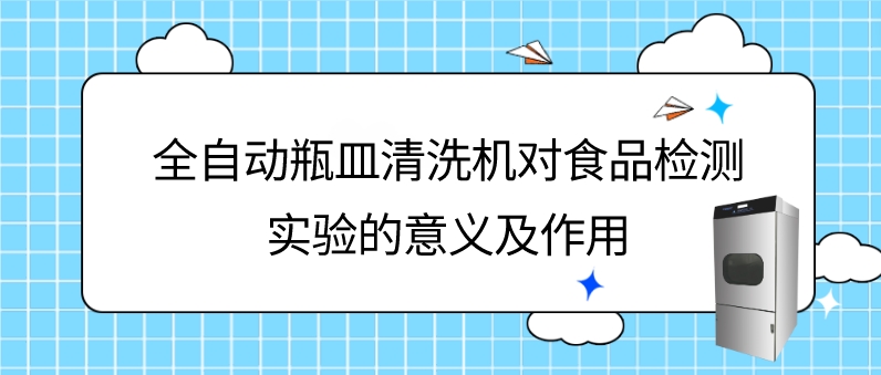 全自动瓶皿清洗机在食品理化检验检测实验中的意义及应用